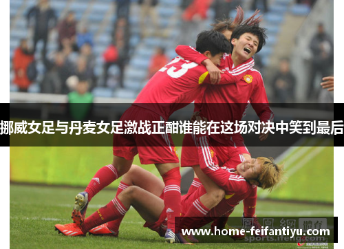 挪威女足与丹麦女足激战正酣谁能在这场对决中笑到最后
